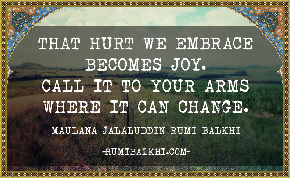 That Hurt We Embrace Becomes Joy. Call It To Your Arms Where It Can Change By Rumi Balkhi