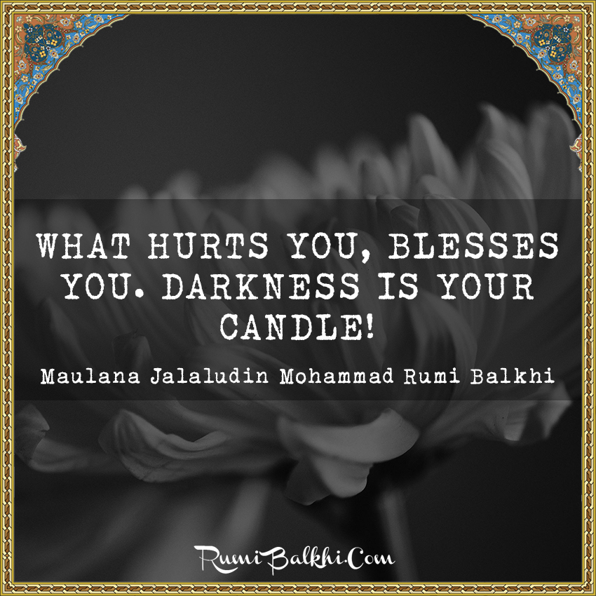 What hurts you, blesses you. Darkness is your candle